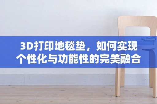 3D打印地毯垫，如何实现个性化与功能性的完美融合？