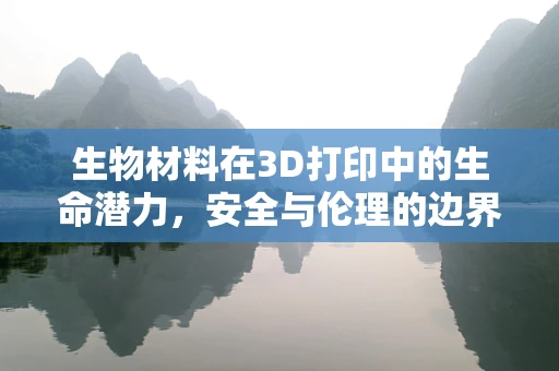 生物材料在3D打印中的生命潜力，安全与伦理的边界何在？