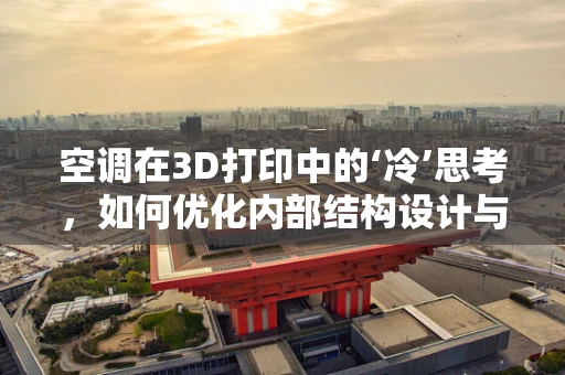 空调在3D打印中的‘冷’思考，如何优化内部结构设计与散热性能？