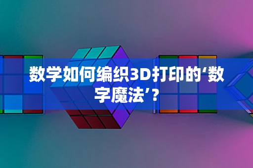 数学如何编织3D打印的‘数字魔法’？