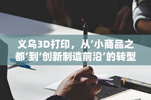 义乌3D打印，从‘小商品之都’到‘创新制造前沿’的转型之路？