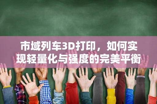 市域列车3D打印，如何实现轻量化与强度的完美平衡？