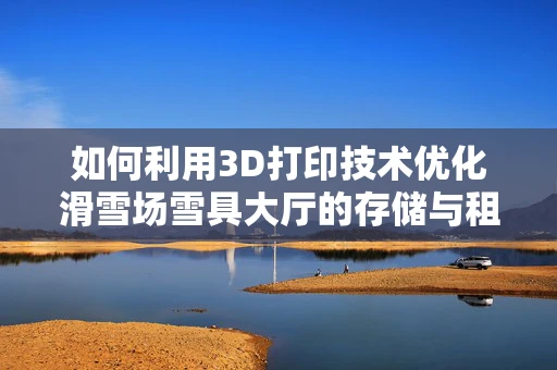 如何利用3D打印技术优化滑雪场雪具大厅的存储与租赁效率？