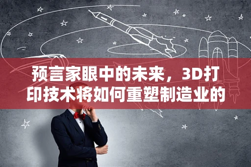 预言家眼中的未来，3D打印技术将如何重塑制造业的版图？
