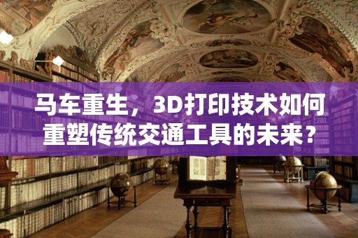 马车重生，3D打印技术如何重塑传统交通工具的未来？