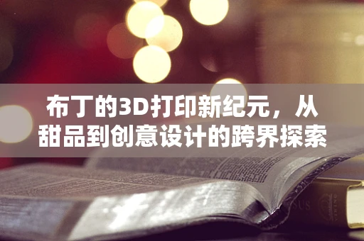 布丁的3D打印新纪元，从甜品到创意设计的跨界探索