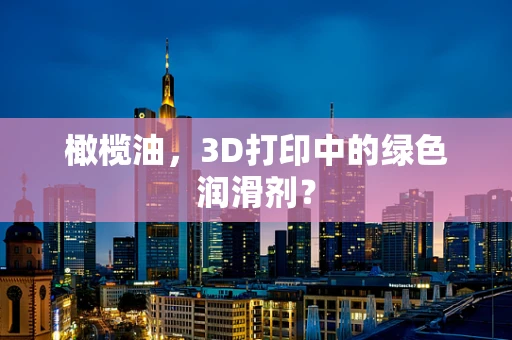 橄榄油，3D打印中的绿色润滑剂？