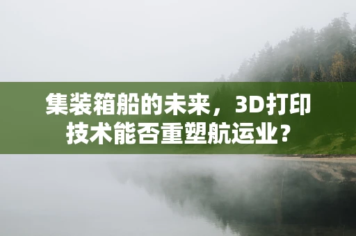 集装箱船的未来，3D打印技术能否重塑航运业？