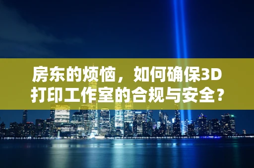 房东的烦恼，如何确保3D打印工作室的合规与安全？