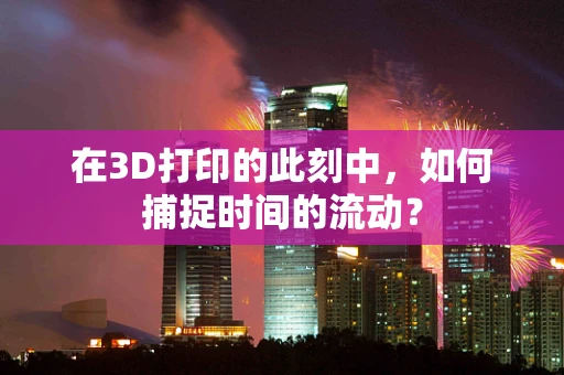 在3D打印的此刻中，如何捕捉时间的流动？