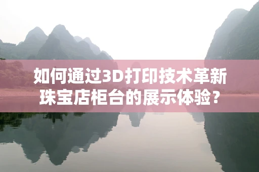 如何通过3D打印技术革新珠宝店柜台的展示体验？