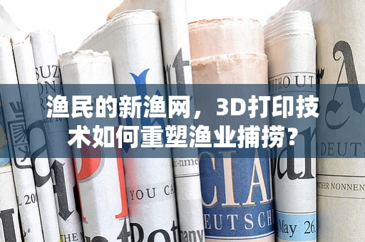 渔民的新渔网，3D打印技术如何重塑渔业捕捞？