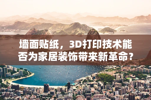 墙面贴纸，3D打印技术能否为家居装饰带来新革命？