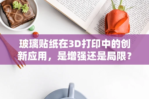 玻璃贴纸在3D打印中的创新应用，是增强还是局限？