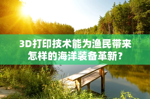 3D打印技术能为渔民带来怎样的海洋装备革新？