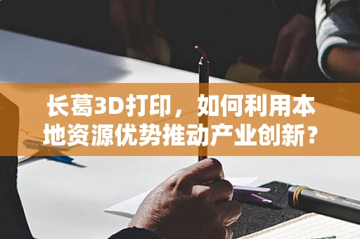 长葛3D打印，如何利用本地资源优势推动产业创新？
