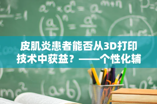 皮肌炎患者能否从3D打印技术中获益？——个性化辅助装置的潜力探讨