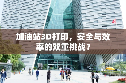 加油站3D打印，安全与效率的双重挑战？