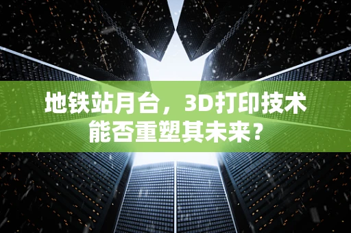 地铁站月台，3D打印技术能否重塑其未来？