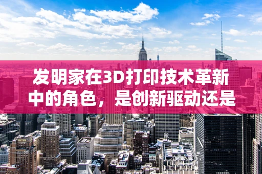 发明家在3D打印技术革新中的角色，是创新驱动还是技术守望者？