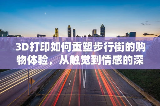 3D打印如何重塑步行街的购物体验，从触觉到情感的深度交互？
