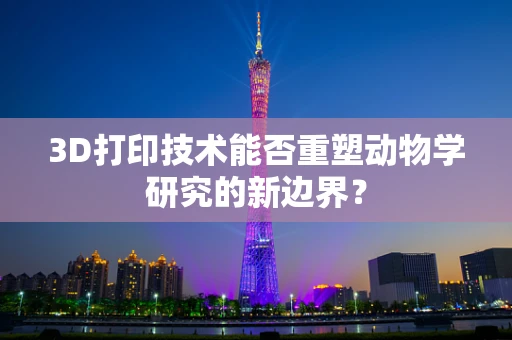 3D打印技术能否重塑动物学研究的新边界？