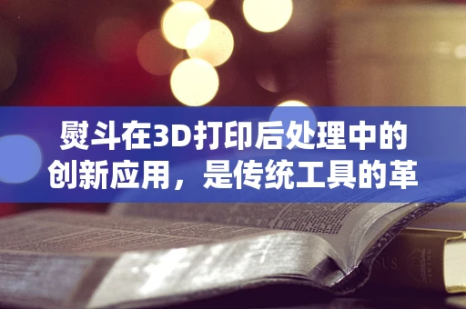 熨斗在3D打印后处理中的创新应用，是传统工具的革新，还是新领域的探索？