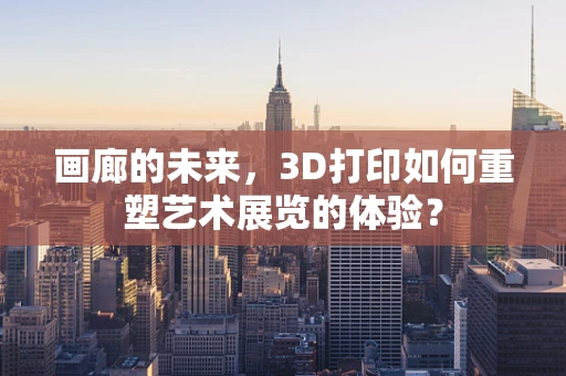 画廊的未来，3D打印如何重塑艺术展览的体验？