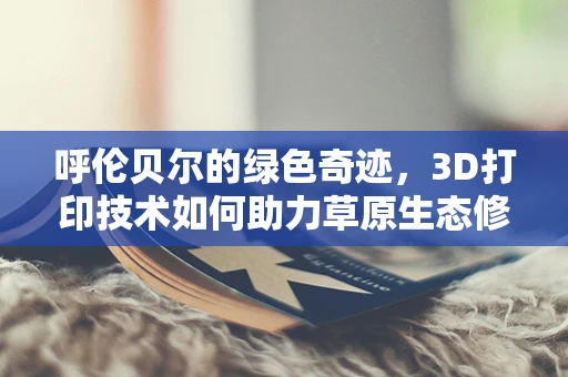 呼伦贝尔的绿色奇迹，3D打印技术如何助力草原生态修复？