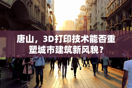唐山，3D打印技术能否重塑城市建筑新风貌？