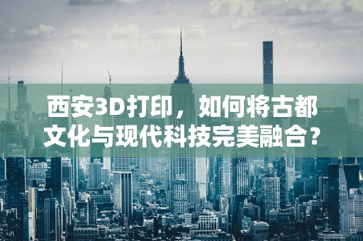 西安3D打印，如何将古都文化与现代科技完美融合？
