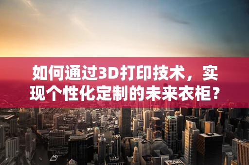如何通过3D打印技术，实现个性化定制的未来衣柜？