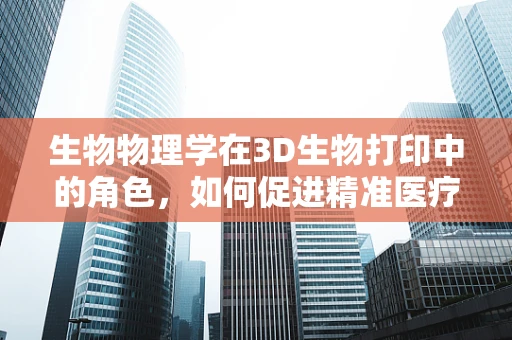 生物物理学在3D生物打印中的角色，如何促进精准医疗的未来？