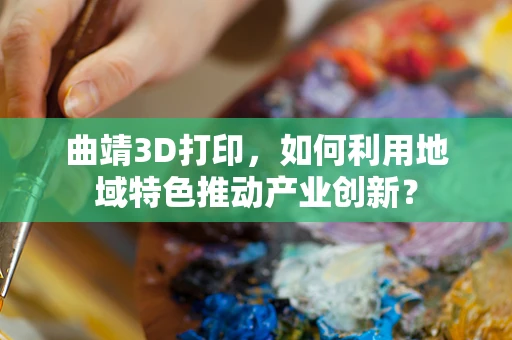 曲靖3D打印，如何利用地域特色推动产业创新？