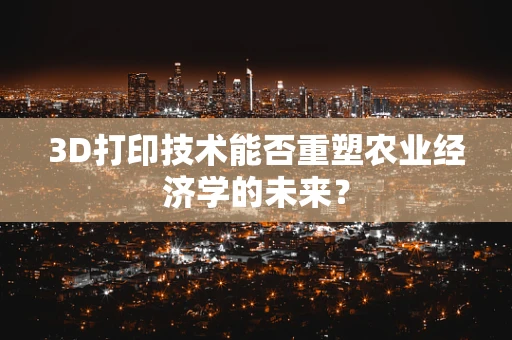 3D打印技术能否重塑农业经济学的未来？