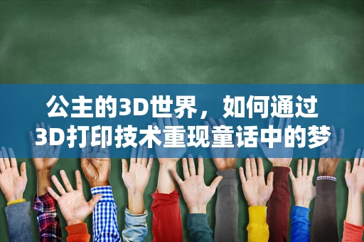 公主的3D世界，如何通过3D打印技术重现童话中的梦幻城堡？