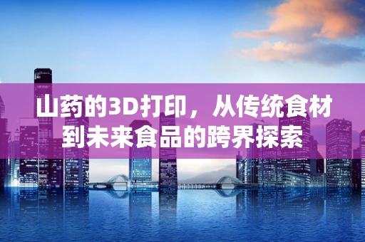 山药的3D打印，从传统食材到未来食品的跨界探索