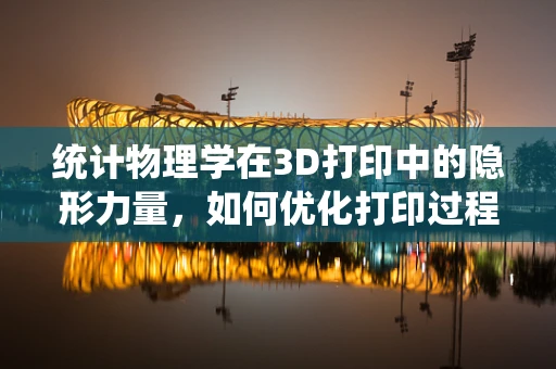 统计物理学在3D打印中的隐形力量，如何优化打印过程？
