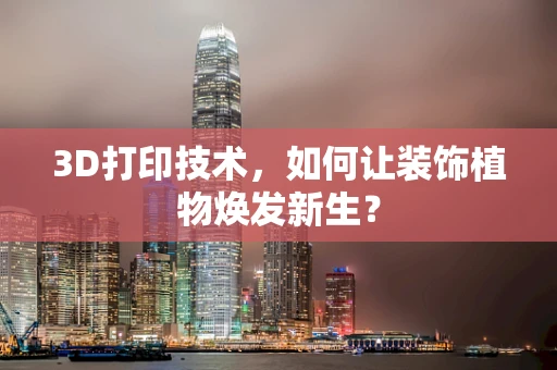3D打印技术，如何让装饰植物焕发新生？
