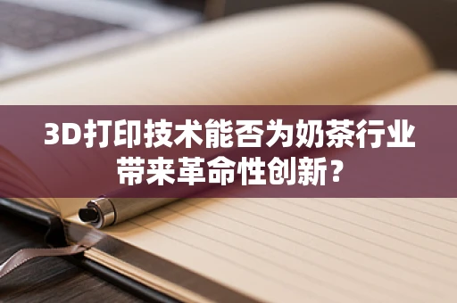 3D打印技术能否为奶茶行业带来革命性创新？