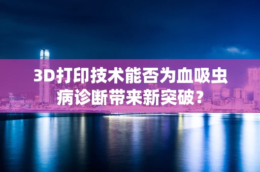 3D打印技术能否为血吸虫病诊断带来新突破？