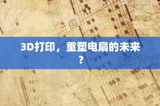 3D打印，重塑电扇的未来？