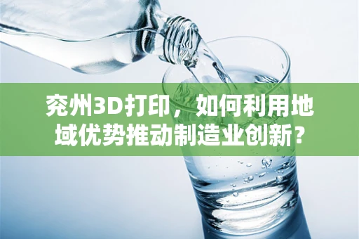 兖州3D打印，如何利用地域优势推动制造业创新？