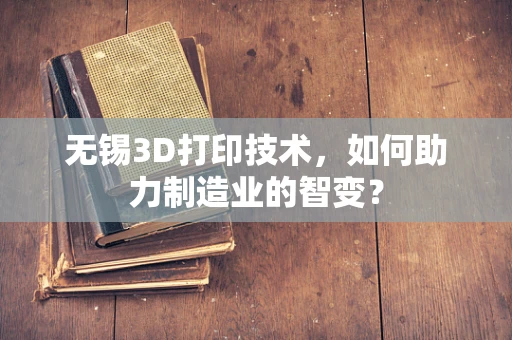 无锡3D打印技术，如何助力制造业的智变？
