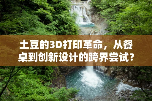 土豆的3D打印革命，从餐桌到创新设计的跨界尝试？