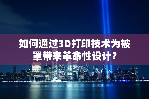 如何通过3D打印技术为被罩带来革命性设计？