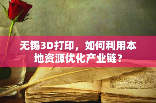无锡3D打印，如何利用本地资源优化产业链？