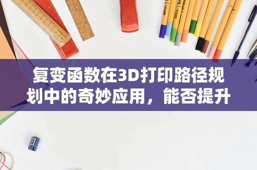 复变函数在3D打印路径规划中的奇妙应用，能否提升打印精度与效率？