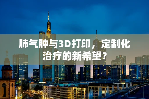 肺气肿与3D打印，定制化治疗的新希望？