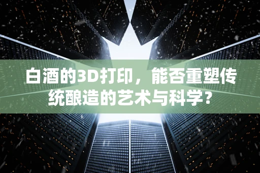 白酒的3D打印，能否重塑传统酿造的艺术与科学？